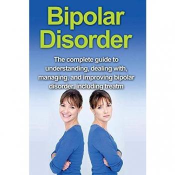 Bipolar Disorder: The complete guide to understanding, dealing with, managing, and improving bipolar disorder, including treatment options and bipolar disorder remedies!