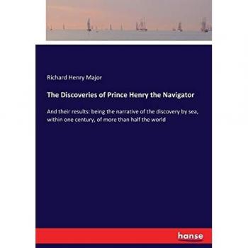 The Discoveries of Prince Henry the Navigator: And their results: being the narrative of the discovery by sea, within one century, of more than half the world