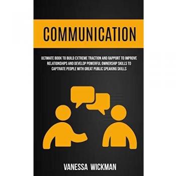Communication: Ultimate Book To Build Extreme Traction And Rapport To Improve Relationships And Develop Powerful Ownership Skills To Captivate People With Great Public Speaking Skills