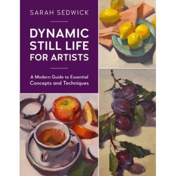 Dynamic Still Life for Artists: A Modern Guide to Essential Concepts and Techniques Volume 7 by Sarah Sedwick