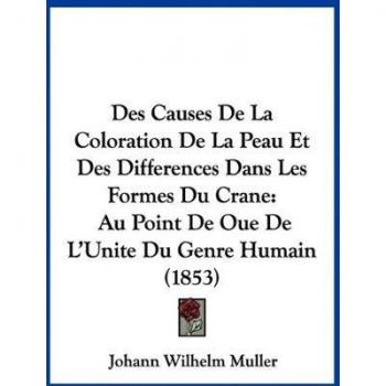 Des Causes de La Coloration de La Peau Et Des Differences Dans Les Formes Du Crane: Au Point de Oue de L'Unite Du Genre Humain (1853)