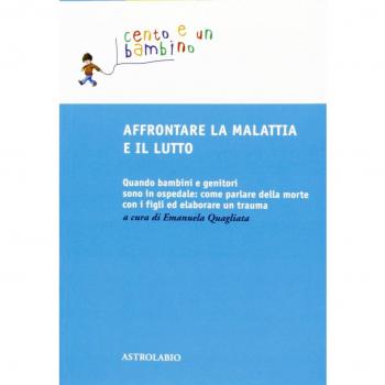 Affrontare la malattia e il lutto. Quando bambini e genitori sono in ospedale: come parlare della morte con i figli ed elaborare un trauma. Ediz. ampliata
