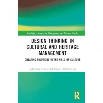 Design Thinking in Cultural and Heritage Management: Creating Solutions in the Field of Culture (Routledge Advances in Management and Business Studies)