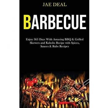 Barbecue: Enjoy 365 Days With Amazing Bbq & Grilled Skewers and Kabobs Recipe With Spices, Sauces & Rubs Recipes