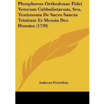 Phosphorus Orthodoxae Fidei Veterum Cabbalistarum, Seu, Testimonia De Sacro Sancta Trinitate Et Messia Deo Homine (1720)