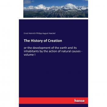 The History of Creation: or the development of the earth and its inhabitants by the action of natural causes