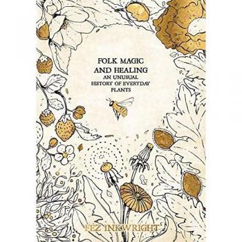 Inkwright, F: Folk Magic And Healing: An Unusual History of Everyday Plants