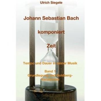 Johann Sebastian Bach komponiert Zeit: Tempo und Dauer in seiner Musik, Band 1: Grundlegung und Goldberg-Variationen