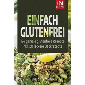 Einfach Glutenfrei: 124 geniale glutenfreie Rezepte für eine glutenfreie Ernährung