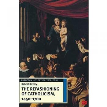 The Refashioning of Catholicism, 1450-1700: A Reassessment of the Counter-Reformation