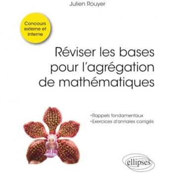 Réviser les bases pour l'agrégation de mathématiques : rappels fondamentaux, exercices d'annales corrigés : concours externe et interne