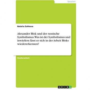 Alexander Blok und der russische Symbolismus. Was ist der Symbolismus und inwiefern lässt er sich in der Arbeit Bloks wiedererkennen?