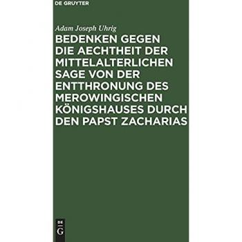 Bedenken gegen die Aechtheit der Mittelalterlichen Sage von der Entthronung des Merowingischen Königshauses durch den Papst Zacharias