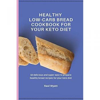 Healthy Low-Carb Bread Cookbook for your Keto Diet: 50 delicious and super easy to prepare healthy bread recipes for your keto diet