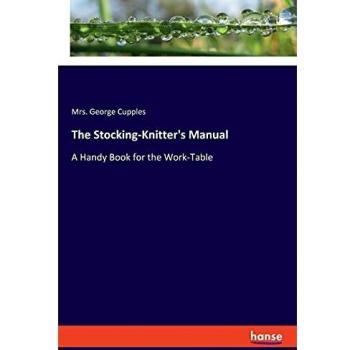 The Stocking-Knitter's Manual: A Handy Book for the Work-Table