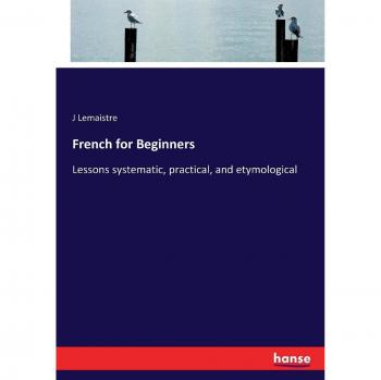 French for Beginners: Lessons systematic, practical, and etymological
