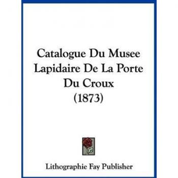 Catalogue Du Musee Lapidaire de La Porte Du Croux (1873)