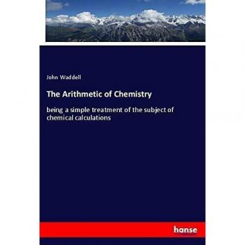The Arithmetic of Chemistry: being a simple treatment of the subject of chemical calculations