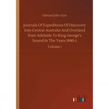 Journals Of Expeditions Of Discovery Into Central Australia And Overland from Adelaide To King George's Sound In The Years 1840-1: Volume I