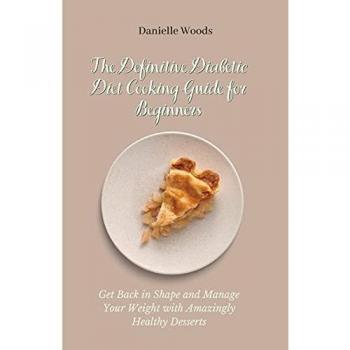 The Definitive Diabetic Diet Cooking Guide for Beginners: Get Back in Shape and Manage Your Weight with Amazingly Healthy Desserts