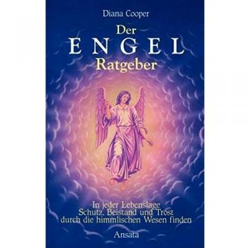 Der Engel-Ratgeber: In jeder Lebenslage Schutz, Beistand und Trost durch die himmlischen Wesen finden