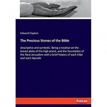 The Precious Stones of the Bible: descriptive and symbolic. Being a treatise on the breast plate of the high priest, and the foundation of the New ... brief history of each tribe and each Apostle