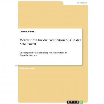 Motivatoren für die Generation 50+ in der Arbeitswelt: Eine empirische Untersuchung von Mitarbeitern im Gesundheitswesen
