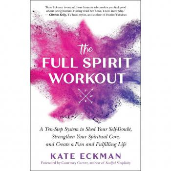 Kate Eckman Full Spirit Workout: A Ten-Step System To Shed Your Self-Doubt, Strengthen Your Spiritual Core, And Create A Fun And Fulfilling Life