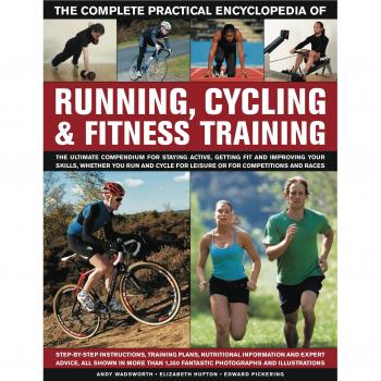The Complete Practical Encyclopedia of Running, Cycling & Fitness Training: Step by Step Instructions, Training Plans, Nutritional Information and ... 1,350 Fantastic Photographs and Illustrations