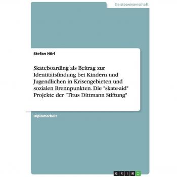 Skateboarding als Beitrag zur Identitätsfindung bei Kindern und Jugendlichen in Krisengebieten und sozialen Brennpunkten. Die skate-aid Projekte der Titus Dittmann Stiftung