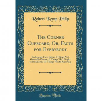The Corner Cupboard, Or, Facts for Everybody: Embracing Facts About I Things Not Generally Known; II Things That Ought to Be Known; III Things Worth Knowing
