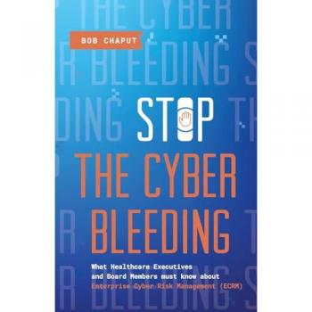 Stop The Cyber Bleeding: What Healthcare Executives and Board Members Must Know About Enterprise Cyber Risk Management (ECRM) | How to Save Your ... Reputation, and Protect Your Balance Sheet