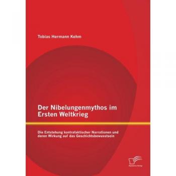 Der Nibelungenmythos im Ersten Weltkrieg: Die Entstehung kontrafaktischer Narrationen und deren Wirkung auf das Geschichtsbewusstsein