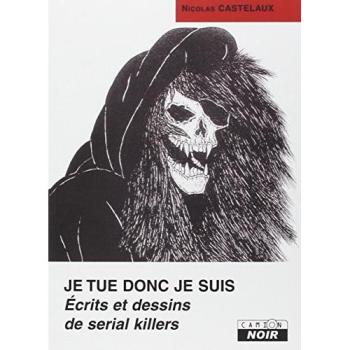 Nicolas Castelaux Je Tue Donc Je Suis : Écrits Et Dessins De Serial Killers