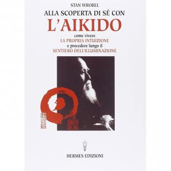 Alla scoperta di sé con l'aikido. Come vivere la propria intuizione e procedere lungo il sentiero dell'illuminazione