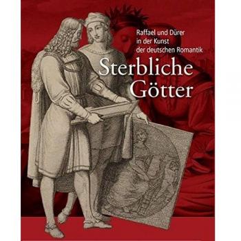 Sterbliche Götter. Raffael und Dürer in der Kunst der deutschen Romantik.