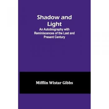 Gibbs, Mifflin Wistar: Shadow and Light;An Autobiography with Reminiscences of the Last and Present Century