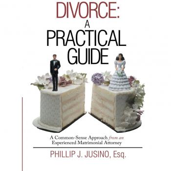 Divorce: A Practical Guide: A Common-Sense Approach from an Experienced Matrimonial Attorney