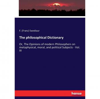 The philosophical Dictionary: Or, The Opinions of modern Philosophers on metaphysical, moral, and political Subjects