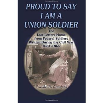 Proud to Say I am a Union Soldier: The Last Letters Home from Federal Soldiers Written During the Civil War, 1861-1865