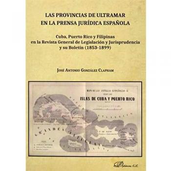 Las provincias de ultramar En La Prensa Jurídica Española. Cuba, Puerto Rico y Filipinas En La Revista General De Legislación y jurisprudencia y Su Boletín (1853-1899)