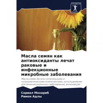 Масла семян как антиоксиданты лечат раковые и инфекционные микробные заболевания: Masla semqn bogaty pitatel'nymi i nutricewticheskimi komponentami, ... lecheniq razlichnyh zabolewanij