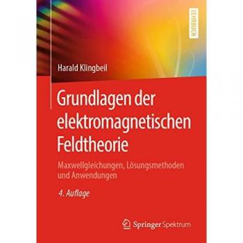 Grundlagen der elektromagnetischen Feldtheorie: Maxwellgleichungen, Lösungsmethoden und Anwendungen