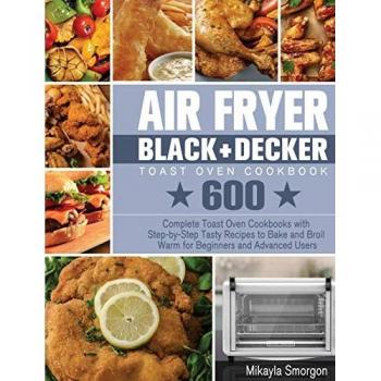 Air Fryer BLACK+DECKER Toast Oven Cookbook: 600 Complete Toast Oven Cookbooks with Step-by-Step Tasty Recipes to Bake and Broil Warm for Beginners and Advanced Users