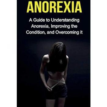 Anorexia: A guide to understanding anorexia, improving the condition, and overcoming it