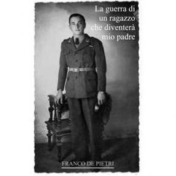 La guerra di un ragazzo che diventerà mio padre. Da un diario dimenticato scritto in tempo di guerra Franco De Pietri