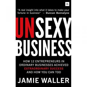 Unsexy Business : How 12 entrepreneurs in ordinary businesses achieved extraordinary success and how you can too