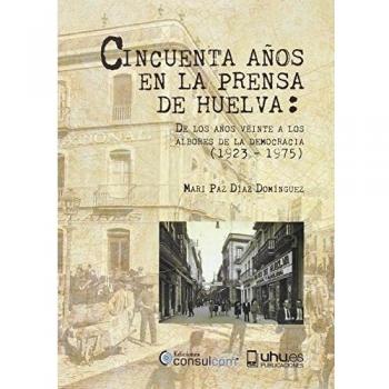 CINCUENTA AÑOS EN LA PRENSA DE HUELVA: DE LOS AÑOS VEINTE A LOS ALBORES DE LA DEMOCRACIA