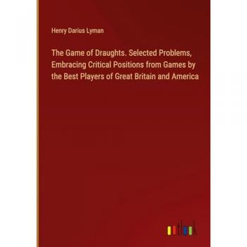 The Game of Draughts. Selected Problems Embracing Critical Positions from Games by the Best Players of Great Britain and America