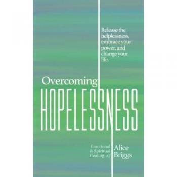 Overcoming Hopelessness: Release the helplessness, embrace your power, and change your life. (Emotional and Spiritual Healing, Band 7)